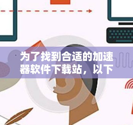 为了找到合适的加速器软件下载站,以下是一步步的指南 为了找到合适的加速器软件下载站,以下是一步步的指南