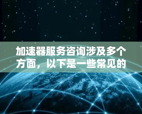 加速器服务咨询涉及多个方面，以下是一些常见的问题和建议