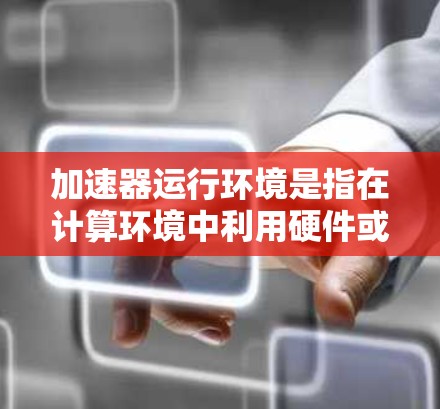 加速器运行环境是指在计算环境中利用硬件或软件加速技术来提高处理性能的设置。以下是对加速器运行环境的详细分析