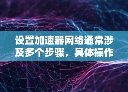 设置加速器网络通常涉及多个步骤，具体操作取决于加速器的类型和使用环境。以下是一个通用的指南，帮助你根据不同场景进行合适的配置