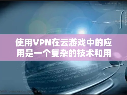 使用VPN在云游戏中的应用是一个复杂的技术和用户体验的问题。以下是对VPN与云游戏结合的详细分析 使用VPN在云游戏中的应用是一个复杂的技术和用户体验的问题。以下是对VPN与云游戏结合的详细分析