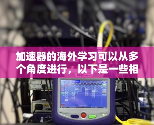 加速器的海外学习可以从多个角度进行，以下是一些相关信息和建议