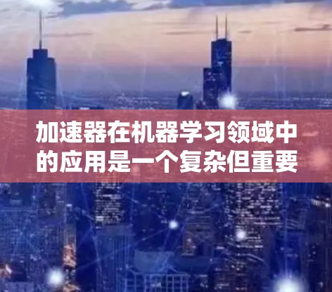 加速器在机器学习领域中的应用是一个复杂但重要的过程，旨在优化模型的性能和加速其推理速度。以下是对加速器学习的总结，分为几个关键步骤和挑战