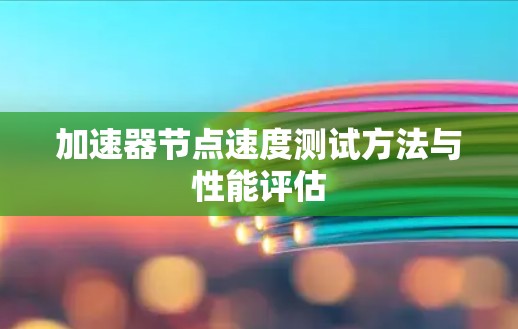 加速器节点速度测试方法与性能评估 加速器节点速度测试方法与性能评估