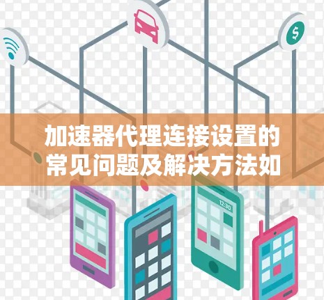 加速器代理连接设置的常见问题及解决方法如下 加速器代理连接设置的常见问题及解决方法如下