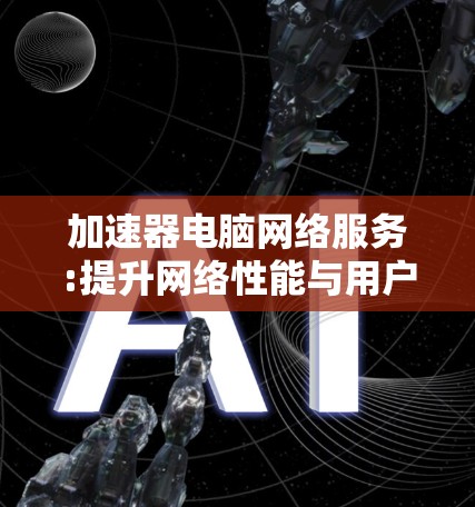 加速器电脑网络服务:提升网络性能与用户体验 加速器电脑网络服务:提升网络性能与用户体验
