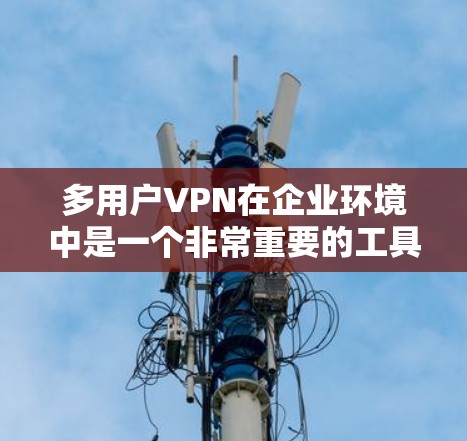 多用户VPN在企业环境中是一个非常重要的工具，特别是在支持远程办公和管理多个用户连接时。以下是对多用户VPN的详细分析和总结
