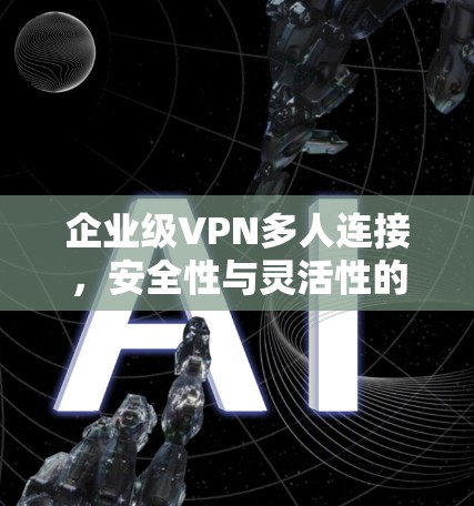 企业级VPN多人连接，安全性与灵活性的完美结合