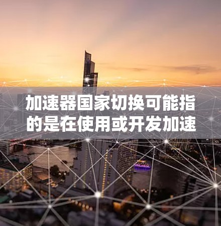 加速器国家切换可能指的是在使用或开发加速器时,涉及不同国家或地区的合作与切换。以下是一些可能的解释和相关信息 加速器国家切换可能指的是在使用或开发加速器时,涉及不同国家或地区的合作与切换。以下是一些可能的解释和相关信息