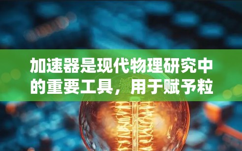 加速器是现代物理研究中的重要工具,用于赋予粒子极高的能量。以下是对加速器基础知识的系统总结,帮助你更好地理解其工作原理和应用 加速器是现代物理研究中的重要工具,用于赋予粒子极高的能量。以下是对加速器基础知识的系统总结,帮助你更好地理解其工作原理和应用