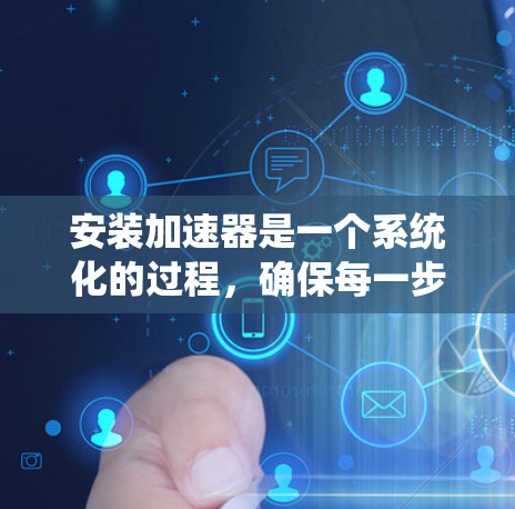 安装加速器是一个系统化的过程，确保每一步都按部就班地完成，以实现预期的加速效果。以下是分步指南