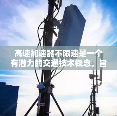 高速加速器不限速是一个有潜力的交通技术概念,旨在提升车辆的加速能力和安全性,同时减少交通拥堵。以下是对该技术的详细分析 高速加速器不限速是一个有潜力的交通技术概念,旨在提升车辆的加速能力和安全性,同时减少交通拥堵。以下是对该技术的详细分析