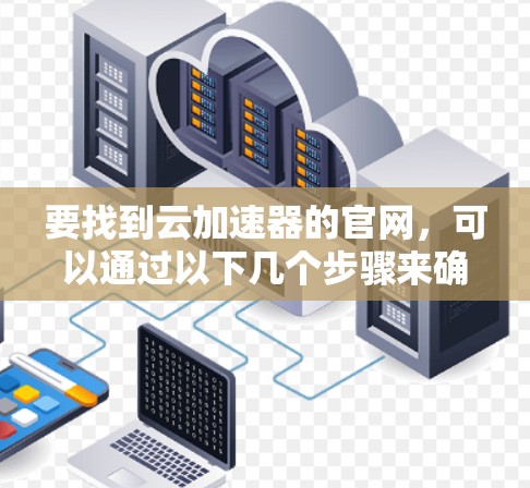 要找到云加速器的官网,可以通过以下几个步骤来确定具体的云加速器提供商及其官网 要找到云加速器的官网,可以通过以下几个步骤来确定具体的云加速器提供商及其官网