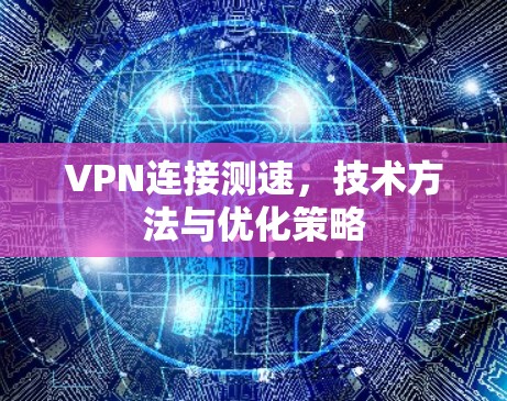 VPN连接测速,技术方法与优化策略 VPN连接测速,技术方法与优化策略