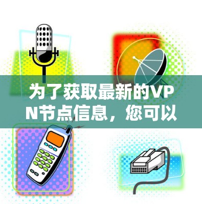 为了获取最新的VPN节点信息,您可以按照以下步骤进行 为了获取最新的VPN节点信息,您可以按照以下步骤进行