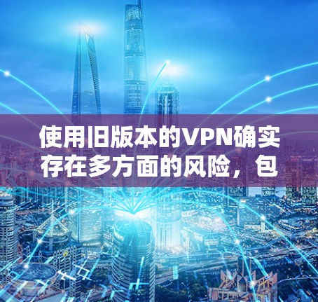 使用旧版本的VPN确实存在多方面的风险，包括安全漏洞、兼容性问题、性能不足以及缺乏技术支持。为了确保网络安全和隐私保护，建议采取以下步骤