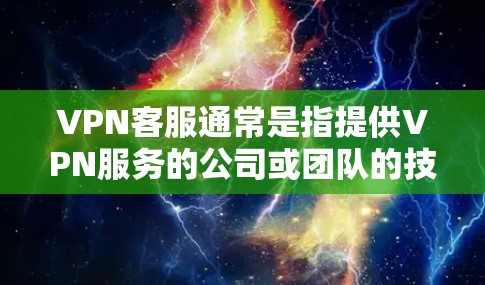 VPN客服通常是指提供VPN服务的公司或团队的技术支持部门。VPN（虚拟专用网络）是一种网络技术，用于创建一个安全的、匿名的网络通道，通常用于保护隐私、访问受限制的内容或连接到私有网络