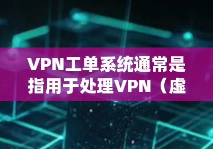 VPN工单系统通常是指用于处理VPN（虚拟专用网络）相关请求或配置的系统。VPN工单系统可以帮助用户或IT部门更高效地管理VPN连接、处理请求、跟踪问题等。以下是一些关于VPN工单系统的详细信息