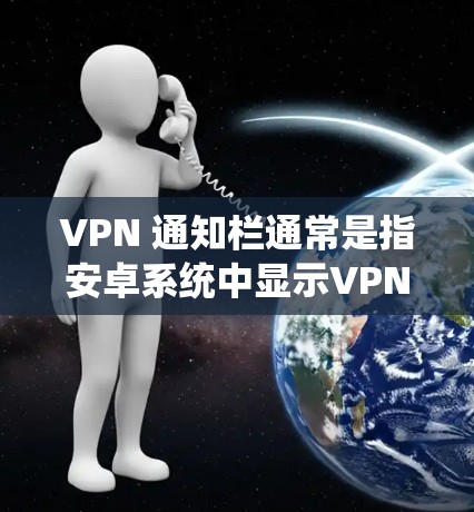 VPN 通知栏通常是指安卓系统中显示VPN连接状态的通知栏。以下是关于 VPN 通知栏的一些详细信息