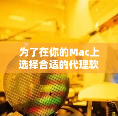 为了在你的Mac上选择合适的代理软件,以下是根据你的需求整理的一些建议和步骤 为了在你的Mac上选择合适的代理软件,以下是根据你的需求整理的一些建议和步骤