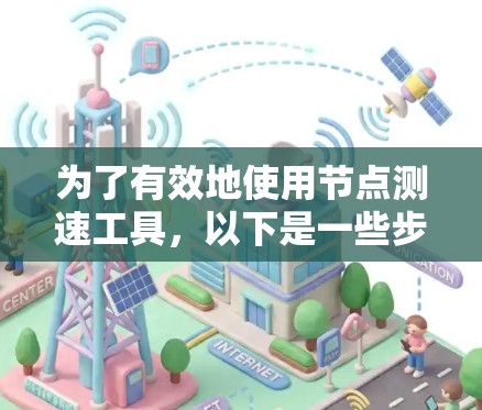 为了有效地使用节点测速工具，以下是一些步骤和建议