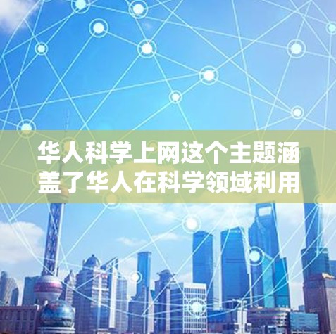 华人科学上网这个主题涵盖了华人在科学领域利用互联网进行研究、交流和合作的各种活动。互联网为科学研究提供了前所未有的便利,华人科学家和研究团队也积极利用这一平台 华人科学上网这个主题涵盖了华人在科学领域利用互联网进行研究、交流和合作的各种活动。互联网为科学研究提供了前所未有的便利,华人科学家和研究团队也积极利用这一平台