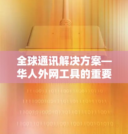 全球通讯解决方案—华人外网工具的重要性