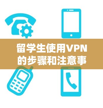 留学生使用VPN的步骤和注意事项如下