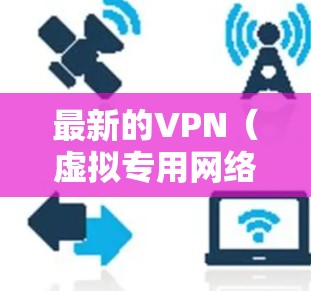 最新的VPN（虚拟专用网络）技术和服务在不断进步，以适应日益复杂的网络环境和安全威胁。以下是一些最新的信息和趋势