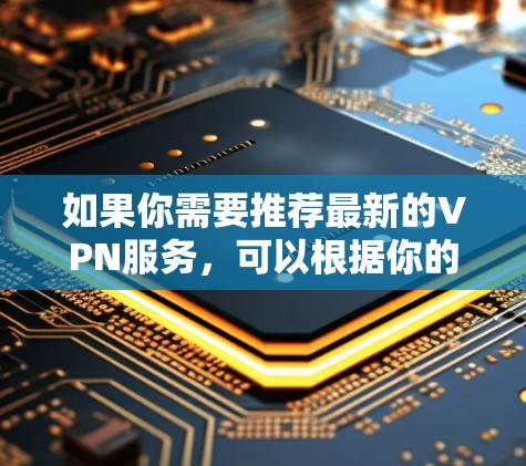 如果你需要推荐最新的VPN服务，可以根据你的需求（如隐私保护、速度、可靠性等）来选择。以下是一些最新的和受欢迎的VPN服务提供商