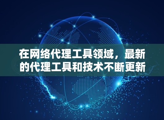 在网络代理工具领域,最新的代理工具和技术不断更新,以下是一些最新的代理工具和技术建议 在网络代理工具领域,最新的代理工具和技术不断更新,以下是一些最新的代理工具和技术建议
