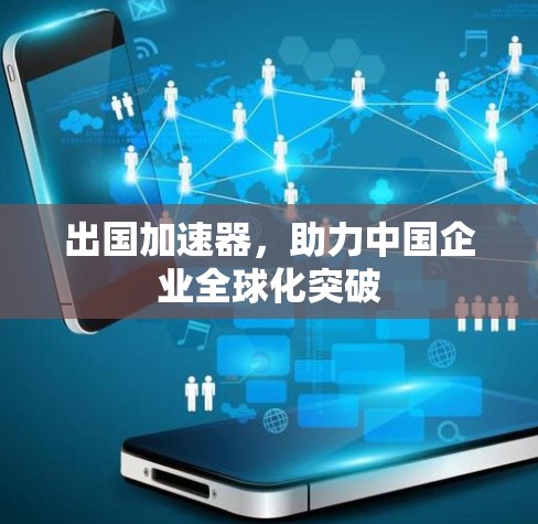 出国加速器，助力中国企业全球化突破