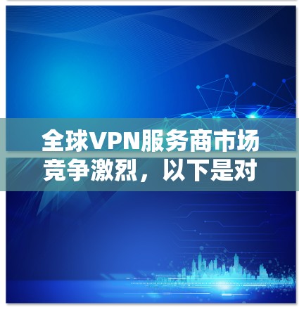 全球VPN服务商市场竞争激烈，以下是对几家主要公司的分析和比较，以帮助您选择最适合的服务