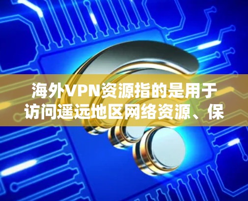 海外VPN资源指的是用于访问遥远地区网络资源、保护隐私或绕过网络限制的虚拟专用网络（VPN）服务。以下是一些常见的海外VPN资源和类型