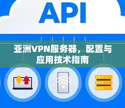 亚洲VPN服务器，配置与应用技术指南