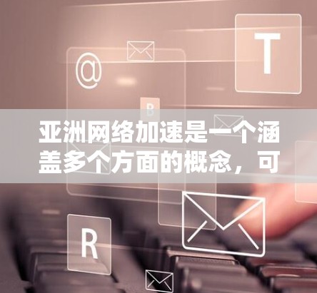 亚洲网络加速是一个涵盖多个方面的概念，可能涉及以下几个方面