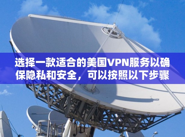选择一款适合的美国VPN服务以确保隐私和安全,可以按照以下步骤进行 选择一款适合的美国VPN服务以确保隐私和安全,可以按照以下步骤进行