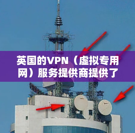 英国的VPN(虚拟专用网)服务提供商提供了多种选择,用户可以根据自己的需求选择合适的服务。以下是一些关于英国VPN的建议和信息 英国的VPN(虚拟专用网)服务提供商提供了多种选择,用户可以根据自己的需求选择合适的服务。以下是一些关于英国VPN的建议和信息
