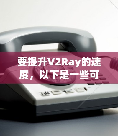 要提升V2Ray的速度，以下是一些可能的方法
