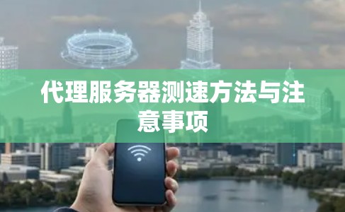代理服务器测速方法与注意事项 代理服务器测速方法与注意事项