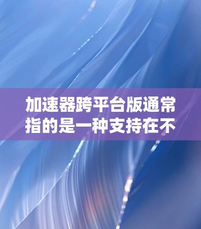 加速器跨平台版通常指的是一种支持在不同操作系统(如Windows、macOS、Linux)上运行的加速器工具。这些加速器可以帮助用户优化计算性能,提升应用程序的运行速度 加速器跨平台版通常指的是一种支持在不同操作系统(如Windows、macOS、Linux)上运行的加速器工具。这些加速器可以帮助用户优化计算性能,提升应用程序的运行速度
