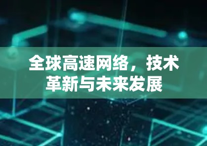 全球高速网络,技术革新与未来发展 全球高速网络,技术革新与未来发展