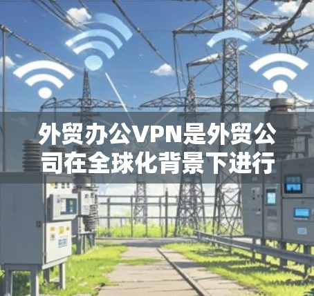 外贸办公VPN是外贸公司在全球化背景下进行业务协作和数据安全的重要工具。以下是对外贸办公VPN的详细分析