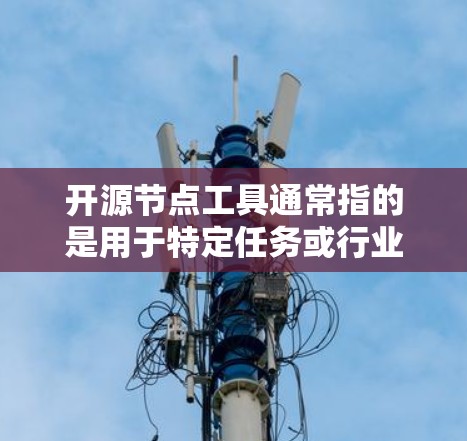 开源节点工具通常指的是用于特定任务或行业的开源软件或工具。以下是一些常见的开源节点工具及其用途