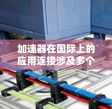 加速器在国际上的应用连接涉及多个方面，包括科学合作、技术交流、数据共享以及政策协调等。以下是一些关键点