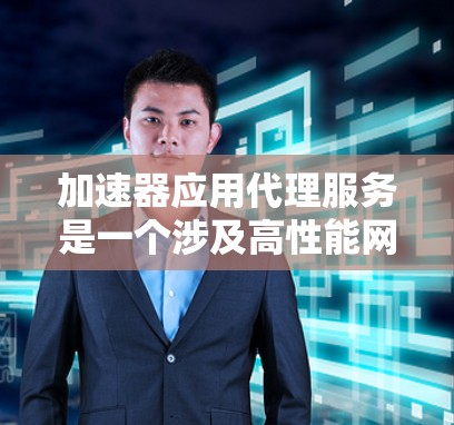 加速器应用代理服务是一个涉及高性能网络通信和资源优化的关键技术，广泛应用于多个领域。以下是对该服务的详细分析