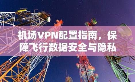 机场VPN配置指南，保障飞行数据安全与隐私