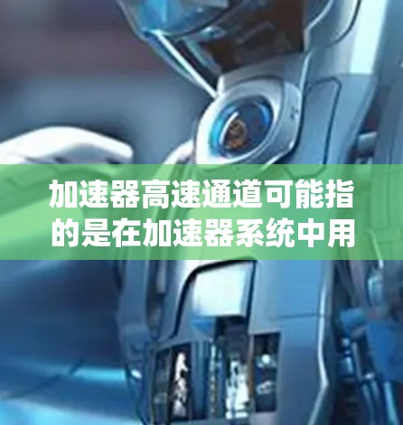 加速器高速通道可能指的是在加速器系统中用于高速数据传输的通道或路径。具体含义可能因上下文而异，以下是一些可能的解释