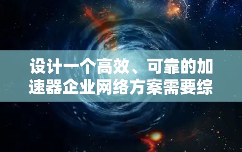 设计一个高效、可靠的加速器企业网络方案需要综合考虑多个方面，确保在高性能和高可靠性的同时具备良好的扩展性和安全性。以下是一个结构化的网络方案设计