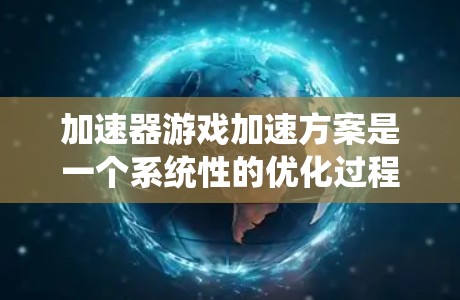 加速器游戏加速方案是一个系统性的优化过程,涵盖硬件、软件和设置等多个方面。以下是分步骤的解决方案 加速器游戏加速方案是一个系统性的优化过程,涵盖硬件、软件和设置等多个方面。以下是分步骤的解决方案